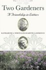 Two Gardeners: Katharine S. White  Elizabeth Lawrence--A Friendship in Letters