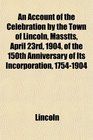 An Account of the Celebration by the Town of Lincoln Masstts April 23rd 1904 of the 150th Anniversary of Its Incorporation 17541904