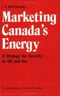 Marketing Canada's Energy A Strategy for Security in Oil and Gas