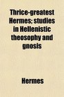 Thricegreatest Hermes studies in Hellenistic theosophy and gnosis