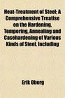 HeatTreatment of Steel A Comprehensive Treatise on the Hardening Tempering Annealing and Casehardening of Various Kinds of Steel Including