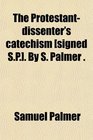The Protestantdissenter's catechism  By S Palmer
