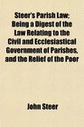 Steer's Parish Law Being a Digest of the Law Relating to the Civil and Ecclesiastical Government of Parishes and the Relief of the Poor