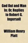 God Out and Man In Or Replies to Robert G Ingersoll