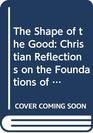 The Shape of the Good Christian Reflections on the Foundations of Ethics