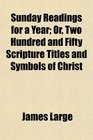 Sunday Readings for a Year Or Two Hundred and Fifty Scripture Titles and Symbols of Christ