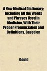 A New Medical Dictionary Including All the Words and Phrases Used in Medicine With Their Proper Pronunciation and Definitions Based on