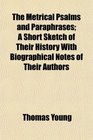 The Metrical Psalms and Paraphrases A Short Sketch of Their History With Biographical Notes of Their Authors