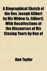 A Biographical Sketch of the Rev Joseph Gilbert by His Widow  With Recollections of the Discourses of His Closing Years by One of