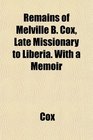 Remains of Melville B Cox Late Missionary to Liberia With a Memoir