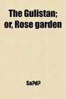 The Gulistan Or Rose Garden