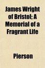 James Wright of Bristol A Memorial of a Fragrant Life