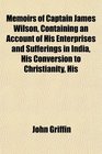 Memoirs of Captain James Wilson Containing an Account of His Enterprises and Sufferings in India His Conversion to Christianity His