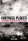 FORTRESS PLOESTI: The Campaign to Destroy Hitler's Oil Supply