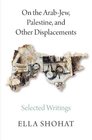 On the ArabJew Palestine and Other Displacements Selected Writings of Ella Shohat