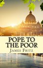 Pope to the Poor The Life and Times of Pope Francis