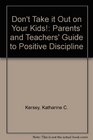 Don't Take It Out on Your Kids a Parents and Teachers Guide to Positive Discipline