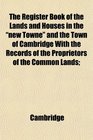 The Register Book of the Lands and Houses in the new Towne and the Town of Cambridge With the Records of the Proprietors of the Common Lands