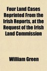 Four Land Cases Reprinted From the Irish Reports at the Request of the Irish Land Commission
