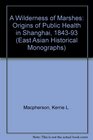 A Wilderness of Marshes The Origins of Public Health in Shanghai 18431893