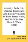 Ancestry Early Life Christian Experience And Extensive Labors Of Elder James White And His Wife Mrs Ellen G White