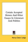 Certain Accepted Heroes And Other Essays In Literature And Politics