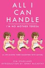 All I Can Handle I'm No Mother Teresa A Life Raising Three Daughters with Autism