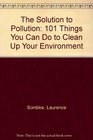 The Solution to Pollution 101 Things You Can Do to Clean Up Your Environment