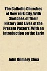The Catholic Churches of New York City With Sketches of Their History and Lives of the Present Pastors With an Introduction on the Early