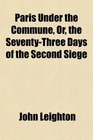 Paris Under the Commune Or the SeventyThree Days of the Second Siege