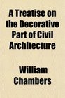 A Treatise on the Decorative Part of Civil Architecture