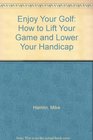 Enjoy Your Golf How to Lift Your Game and Lower Your Handicap