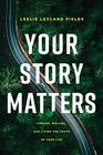 Your Story Matters Finding Writing and Living the Truth of Your Life