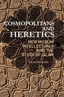 Cosmopolitans and Heretics New Muslim Intellectuals and the Study of Islam