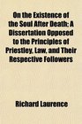 On the Existence of the Soul After Death A Dissertation Opposed to the Principles of Priestley Law and Their Respective Followers