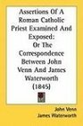 Assertions Of A Roman Catholic Priest Examined And Exposed Or The Correspondence Between John Venn And James Waterworth