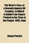 The Heart's Ease or a Remedy Against All Troubles to Which Is Added Two Papers Printed in the Time of the Plague 1665 Repr