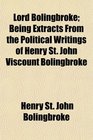 Lord Bolingbroke Being Extracts From the Political Writings of Henry St John Viscount Bolingbroke