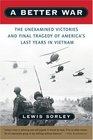 A Better War The Unexamined Victories and Final Tragedy of America's Last Years in Vietnam