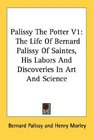 Palissy The Potter V1 The Life Of Bernard Palissy Of Saintes His Labors And Discoveries In Art And Science