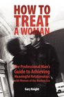 How to Treat a Woman The Professional Man's Guide to Achieving Meaningful Relationships with Women of the Modern Era