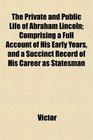 The Private and Public Life of Abraham Lincoln Comprising a Full Account of His Early Years and a Succinct Record of His Career as Statesman