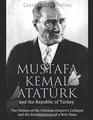 Mustafa Kemal Atatürk and the Republic of Turkey: The History of the Ottoman Empire?s Collapse and the Establishment of a New State