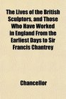 The Lives of the British Sculptors and Those Who Have Worked in England From the Earliest Days to Sir Francis Chantrey