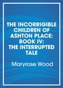 The Incorrigible Children of Ashton Place The Interrupted Tale