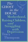 The Ghost in the House Motherhood Raising Children and Struggling with Depression