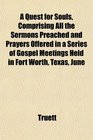 A Quest for Souls Comprising All the Sermons Preached and Prayers Offered in a Series of Gospel Meetings Held in Fort Worth Texas June