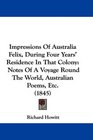 Impressions Of Australia Felix During Four Years' Residence In That Colony Notes Of A Voyage Round The World Australian Poems Etc