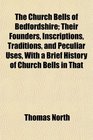 The Church Bells of Bedfordshire Their Founders Inscriptions Traditions and Peculiar Uses With a Brief History of Church Bells in That