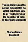 Twelve Lectures on the Acts of the Apostles To Which Is Added a New Ed of Five Lectures on the Gospel of St John as Bearing Testimony to